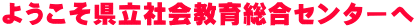ようこそ県立社会教育総合センターへ
