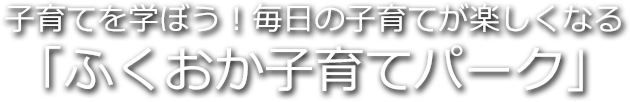 子育てを学ぼう！毎日の子育てが楽しくなる　「ふくおか子育てパーク」