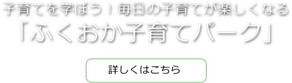 子育てを学ぼう！毎日の子育てが楽しくなる　「ふくおか子育てパーク」