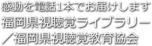 感動を電話1本でお届けします 福岡県視聴覚ライブラリー／福岡県視聴覚教育協会