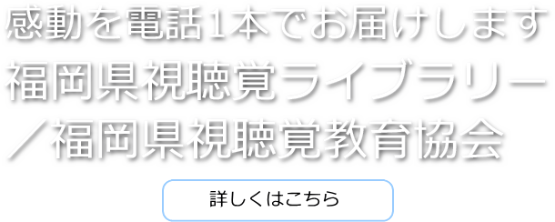 感動を電話1本でお届けします 福岡県視聴覚ライブラリー／福岡県視聴覚教育協会
